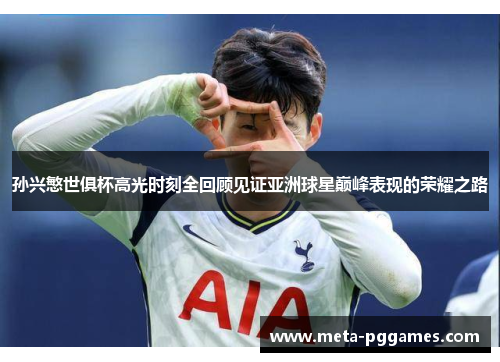 孙兴慜世俱杯高光时刻全回顾见证亚洲球星巅峰表现的荣耀之路 孙兴慜世俱杯高光时刻全回顾见证亚洲球星巅峰表现的荣耀之路