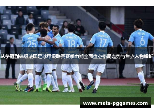 从争冠到保级法国足球甲级联赛赛季中期全面盘点格局走势与焦点人物解析