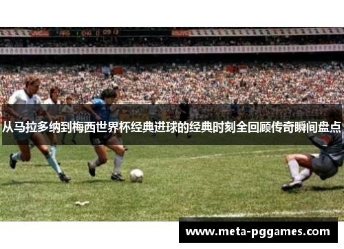从马拉多纳到梅西世界杯经典进球的经典时刻全回顾传奇瞬间盘点 从马拉多纳到梅西世界杯经典进球的经典时刻全回顾传奇瞬间盘点