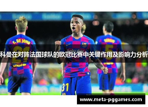 科曼在对阵法国球队的欧冠比赛中关键作用及影响力分析 科曼在对阵法国球队的欧冠比赛中关键作用及影响力分析
