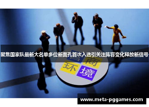 聚焦国家队最新大名单多位新面孔首次入选引关注阵容变化释放新信号 聚焦国家队最新大名单多位新面孔首次入选引关注阵容变化释放新信号