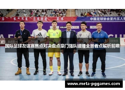 国际足球友谊赛焦点对决盘点豪门强队碰撞全景看点解析前瞻