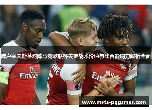 库卢塞夫斯基对阵马竞欧联杯关键战术价值与比赛影响力解析全面 库卢塞夫斯基对阵马竞欧联杯关键战术价值与比赛影响力解析全面