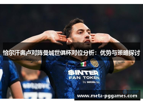 恰尔汗奥卢对阵曼城世俱杯对位分析：优势与策略探讨