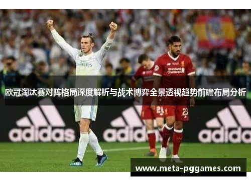 欧冠淘汰赛对阵格局深度解析与战术博弈全景透视趋势前瞻布局分析 欧冠淘汰赛对阵格局深度解析与战术博弈全景透视趋势前瞻布局分析