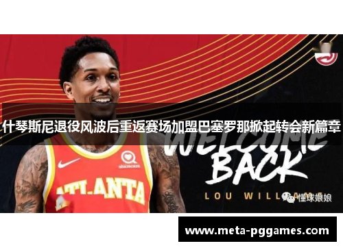 什琴斯尼退役风波后重返赛场加盟巴塞罗那掀起转会新篇章