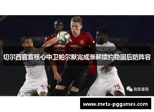 切尔西官宣核心中卫帕尔默完成涨薪续约稳固后防阵容 切尔西官宣核心中卫帕尔默完成涨薪续约稳固后防阵容