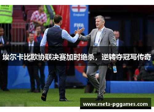 埃尔卡比欧协联决赛加时绝杀,逆转夺冠写传奇 埃尔卡比欧协联决赛加时绝杀,逆转夺冠写传奇