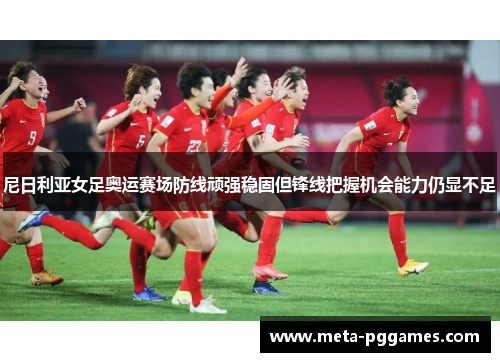 尼日利亚女足奥运赛场防线顽强稳固但锋线把握机会能力仍显不足
