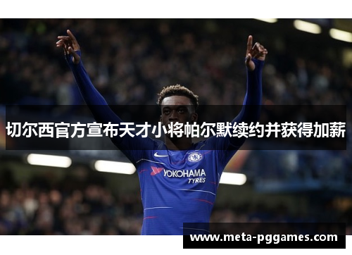 切尔西官方宣布天才小将帕尔默续约并获得加薪 切尔西官方宣布天才小将帕尔默续约并获得加薪