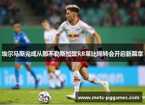 埃尔马斯完成从那不勒斯加盟RB莱比锡转会开启新篇章 埃尔马斯完成从那不勒斯加盟RB莱比锡转会开启新篇章