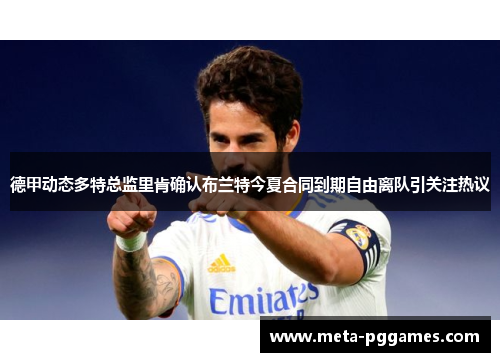 德甲动态多特总监里肯确认布兰特今夏合同到期自由离队引关注热议