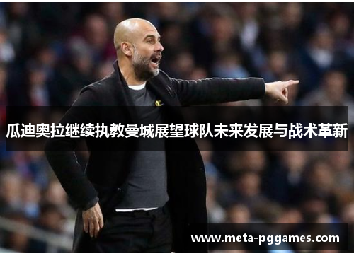 瓜迪奥拉继续执教曼城展望球队未来发展与战术革新