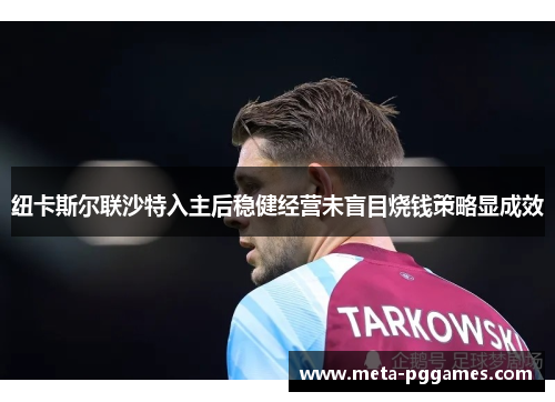 纽卡斯尔联沙特入主后稳健经营未盲目烧钱策略显成效