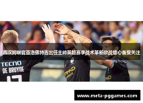 西汉姆联官宣洛佩特吉出任主帅英超赛季战术革新欧战雄心备受关注