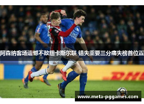 阿森纳客场遗憾不敌纽卡斯尔联 错失重要三分痛失榜首位置