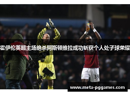 霍伊伦英超主场绝杀阿斯顿维拉成功斩获个人处子球荣耀