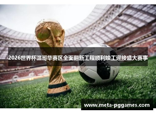 2026世界杯温哥华赛区全面翻新工程顺利竣工迎接盛大赛事