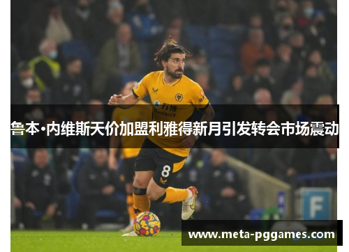 鲁本·内维斯天价加盟利雅得新月引发转会市场震动
