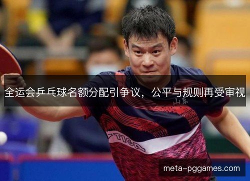 全运会乒乓球名额分配引争议，公平与规则再受审视